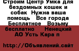 Строим Центр Умка для бездомных кошек и собак! Нужна ваша помощь - Все города Бесплатное » Возьму бесплатно   . Ненецкий АО,Усть-Кара п.